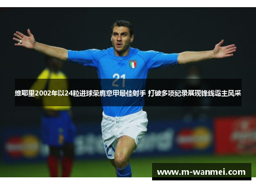 维耶里2002年以24粒进球荣膺意甲最佳射手 打破多项纪录展现锋线霸主风采