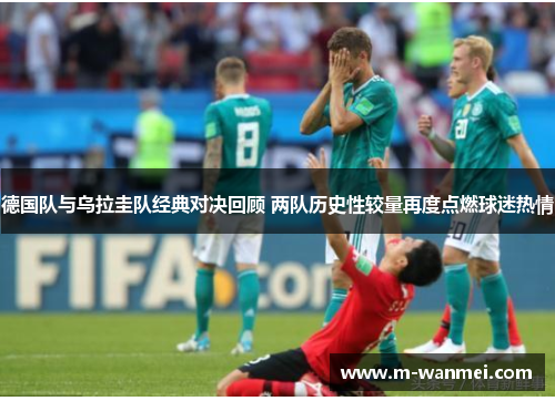 德国队与乌拉圭队经典对决回顾 两队历史性较量再度点燃球迷热情