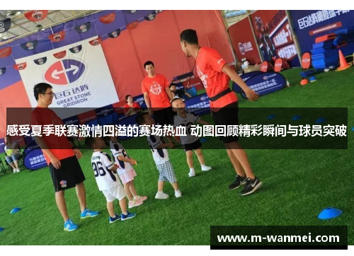 感受夏季联赛激情四溢的赛场热血 动图回顾精彩瞬间与球员突破