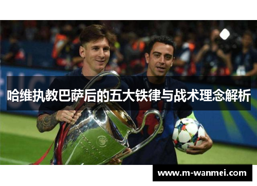 哈维执教巴萨后的五大铁律与战术理念解析