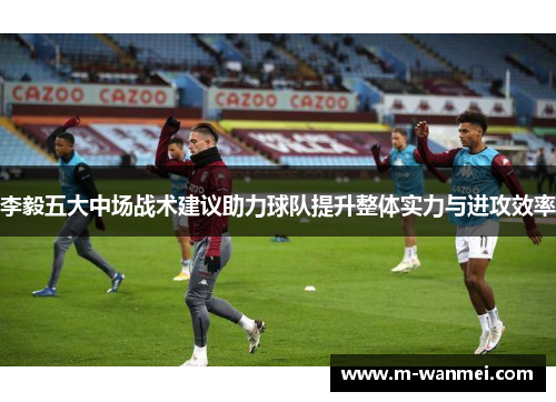 李毅五大中场战术建议助力球队提升整体实力与进攻效率