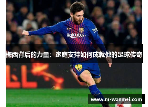 梅西背后的力量：家庭支持如何成就他的足球传奇
