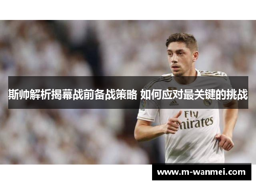 斯帅解析揭幕战前备战策略 如何应对最关键的挑战
