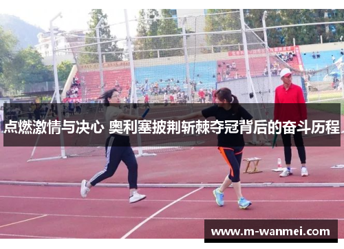 点燃激情与决心 奥利塞披荆斩棘夺冠背后的奋斗历程