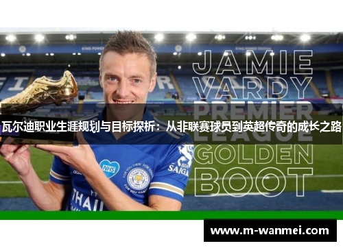 瓦尔迪职业生涯规划与目标探析：从非联赛球员到英超传奇的成长之路