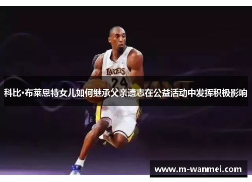 科比·布莱恩特女儿如何继承父亲遗志在公益活动中发挥积极影响