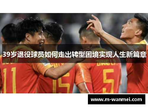 39岁退役球员如何走出转型困境实现人生新篇章