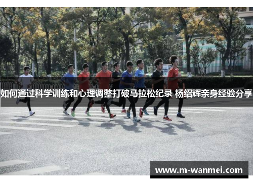 如何通过科学训练和心理调整打破马拉松纪录 杨绍辉亲身经验分享