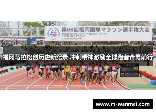 福冈马拉松创历史新纪录 冲刺精神激励全球跑者奋勇前行
