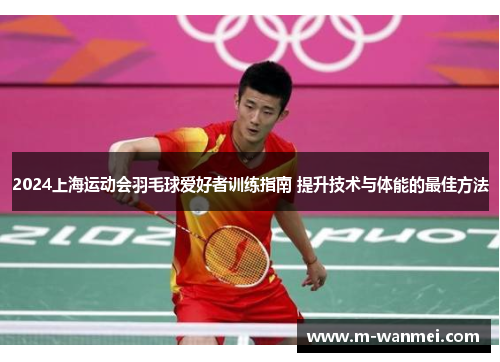 2024上海运动会羽毛球爱好者训练指南 提升技术与体能的最佳方法