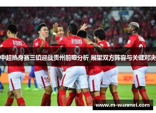 中超热身赛三镇迎战贵州前瞻分析 展望双方阵容与关键对决