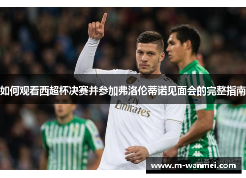如何观看西超杯决赛并参加弗洛伦蒂诺见面会的完整指南