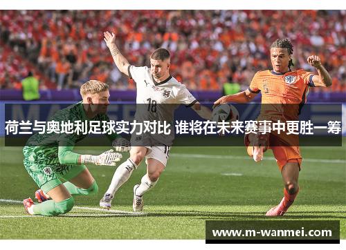 荷兰与奥地利足球实力对比 谁将在未来赛事中更胜一筹