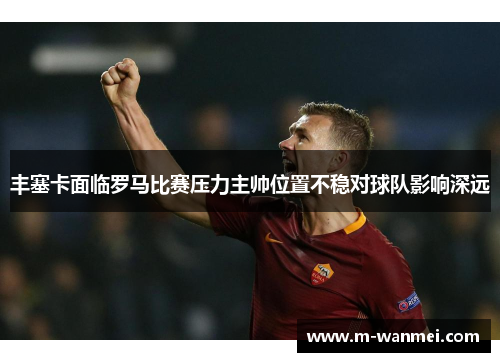 丰塞卡面临罗马比赛压力主帅位置不稳对球队影响深远