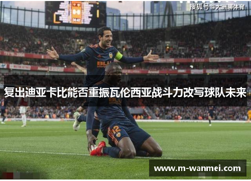 复出迪亚卡比能否重振瓦伦西亚战斗力改写球队未来