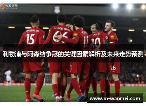 利物浦与阿森纳争冠的关键因素解析及未来走势预测