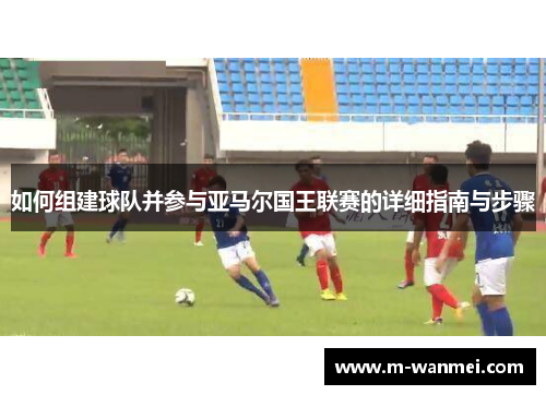 如何组建球队并参与亚马尔国王联赛的详细指南与步骤