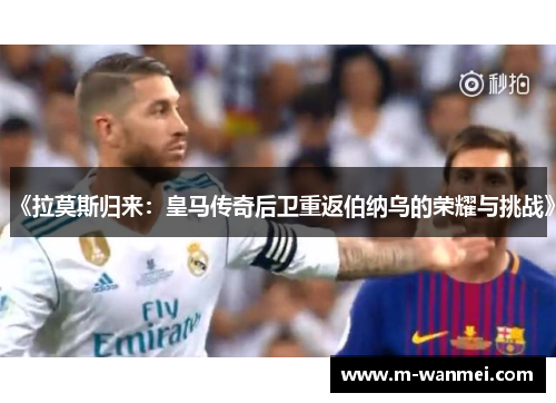 《拉莫斯归来：皇马传奇后卫重返伯纳乌的荣耀与挑战》