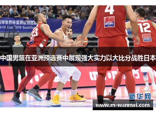 中国男篮在亚洲预选赛中展现强大实力以大比分战胜日本