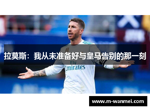 拉莫斯：我从未准备好与皇马告别的那一刻