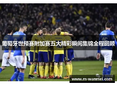 葡萄牙世预赛附加赛五大精彩瞬间集锦全程回顾