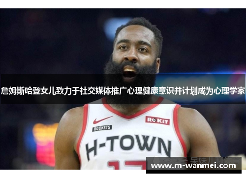 詹姆斯哈登女儿致力于社交媒体推广心理健康意识并计划成为心理学家