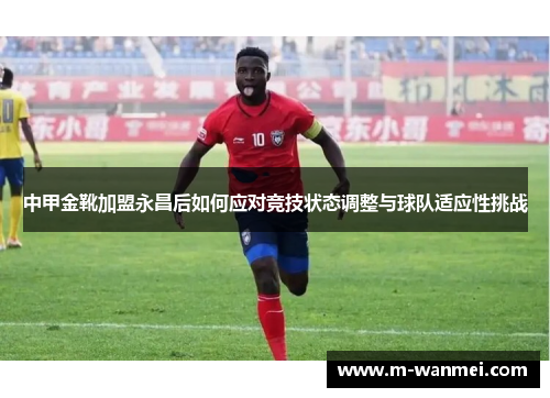 中甲金靴加盟永昌后如何应对竞技状态调整与球队适应性挑战