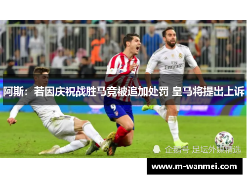 阿斯：若因庆祝战胜马竞被追加处罚 皇马将提出上诉