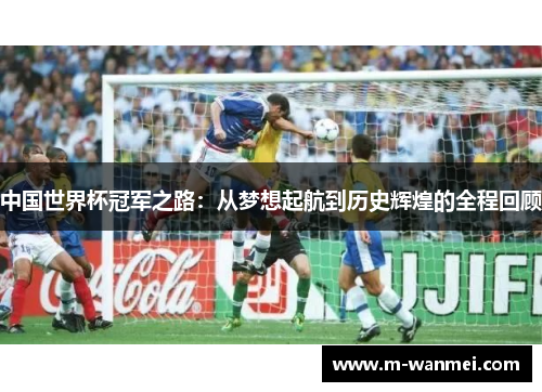 中国世界杯冠军之路：从梦想起航到历史辉煌的全程回顾