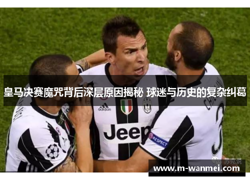 皇马决赛魔咒背后深层原因揭秘 球迷与历史的复杂纠葛