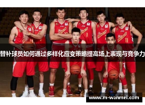 替补球员如何通过多样化应变策略提高场上表现与竞争力