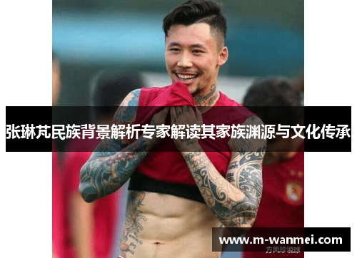 张琳芃民族背景解析专家解读其家族渊源与文化传承
