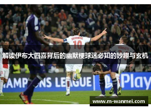 解读伊布大四喜背后的幽默梗球迷必知的妙趣与玄机