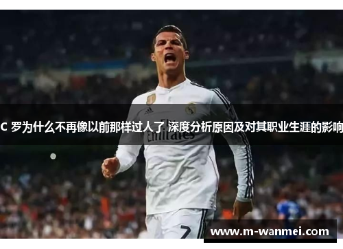 C 罗为什么不再像以前那样过人了 深度分析原因及对其职业生涯的影响