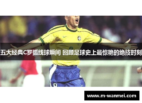 五大经典C罗弧线球瞬间 回顾足球史上最惊艳的绝技时刻