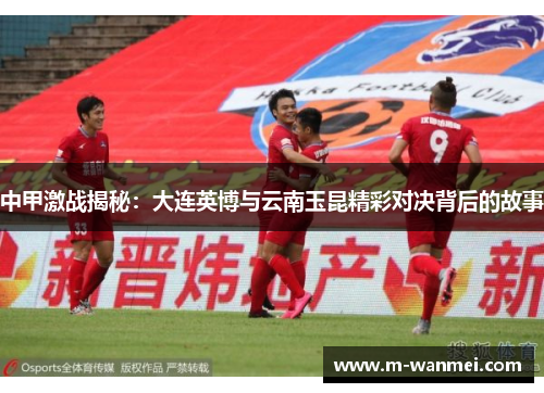 中甲激战揭秘：大连英博与云南玉昆精彩对决背后的故事