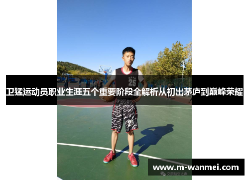 卫猛运动员职业生涯五个重要阶段全解析从初出茅庐到巅峰荣耀