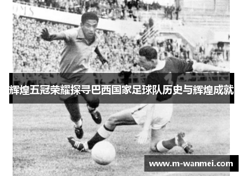 辉煌五冠荣耀探寻巴西国家足球队历史与辉煌成就