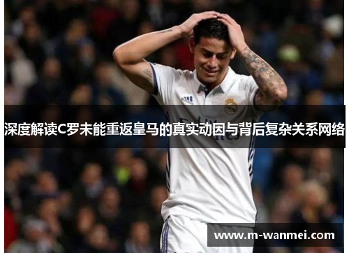 深度解读C罗未能重返皇马的真实动因与背后复杂关系网络